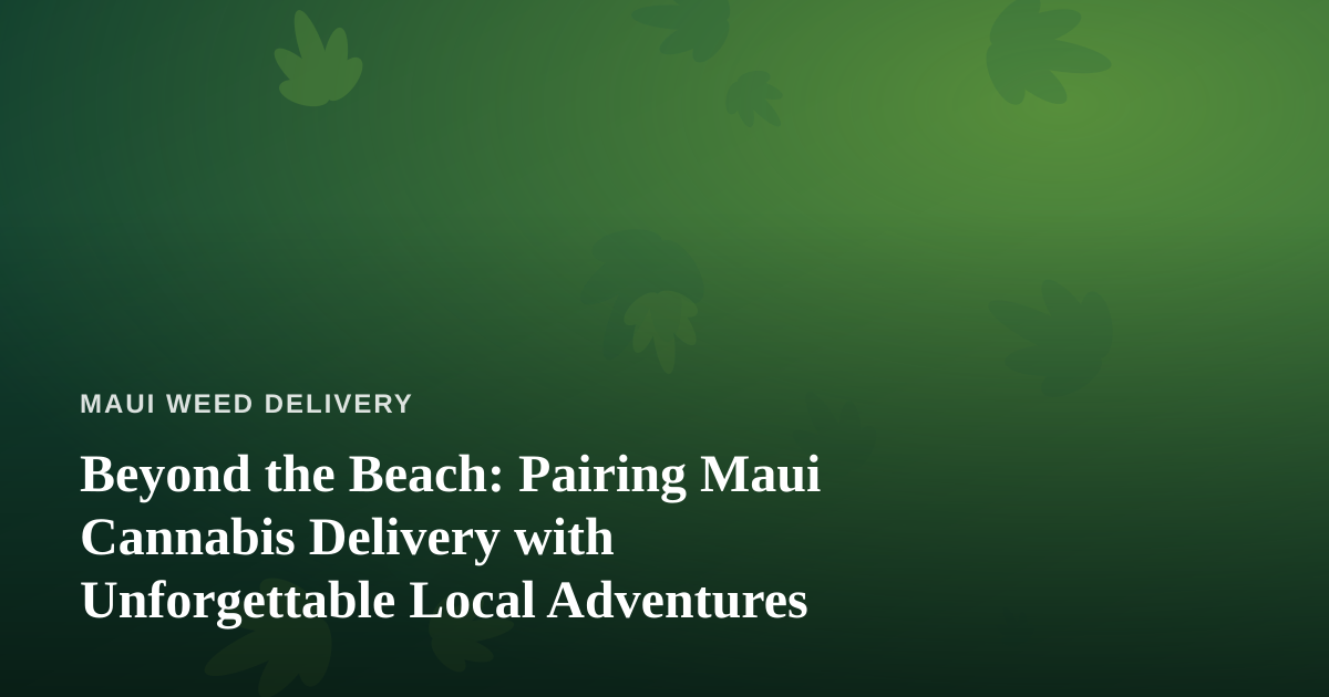 Beyond the Beach: Pairing Maui Cannabis Delivery with Unforgettable Local Adventures