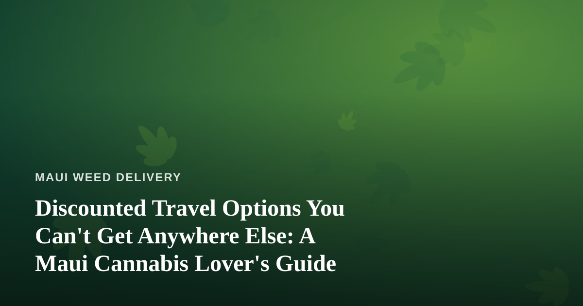 Discounted Travel Options You Can’t Get Anywhere Else: A Maui Cannabis Lover’s Guide