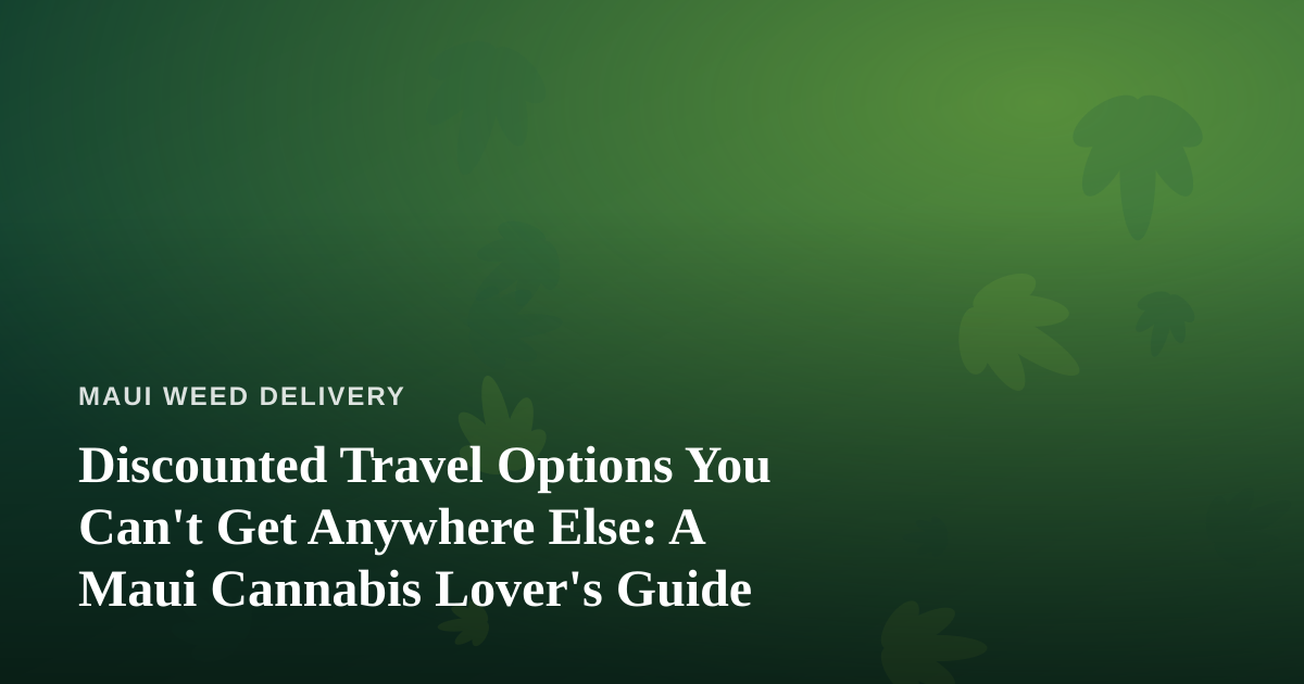 Discounted Travel Options You Can’t Get Anywhere Else: A Maui Cannabis Lover’s Guide