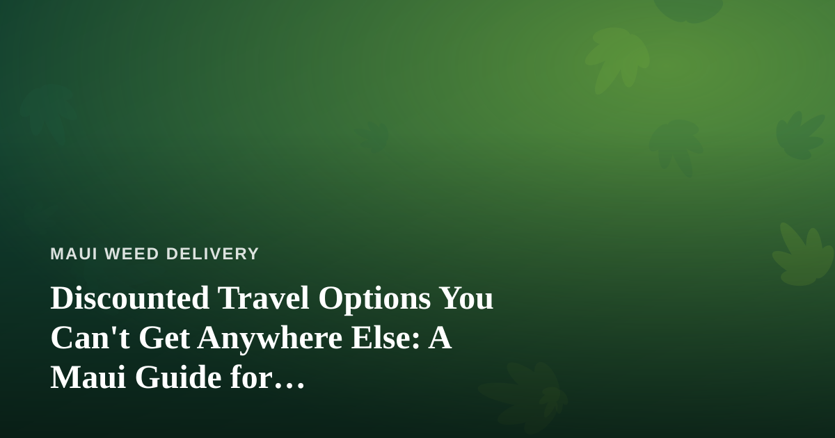 Discounted Travel Options You Can’t Get Anywhere Else: A Maui Guide for Cannabis-Friendly Getaways