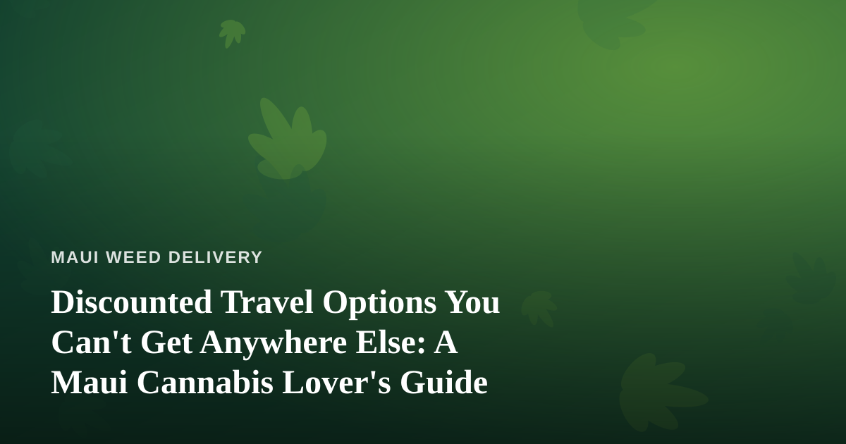 Discounted Travel Options You Can’t Get Anywhere Else: A Maui Cannabis Lover’s Guide