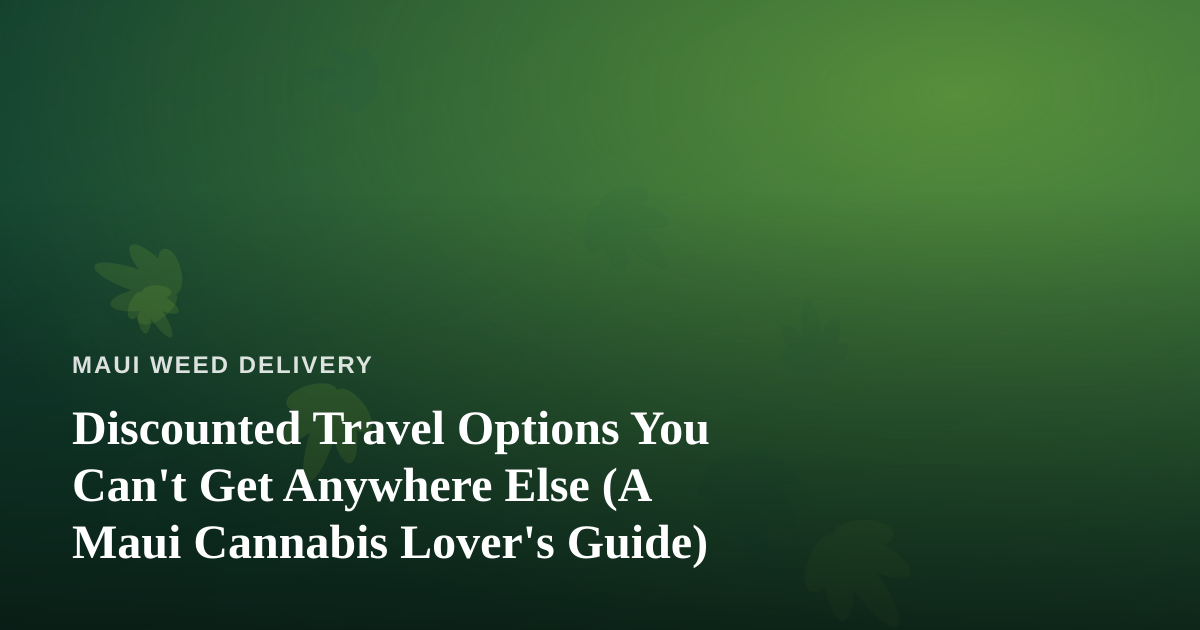 Discounted Travel Options You Can’t Get Anywhere Else (A Maui Cannabis Lover’s Guide)