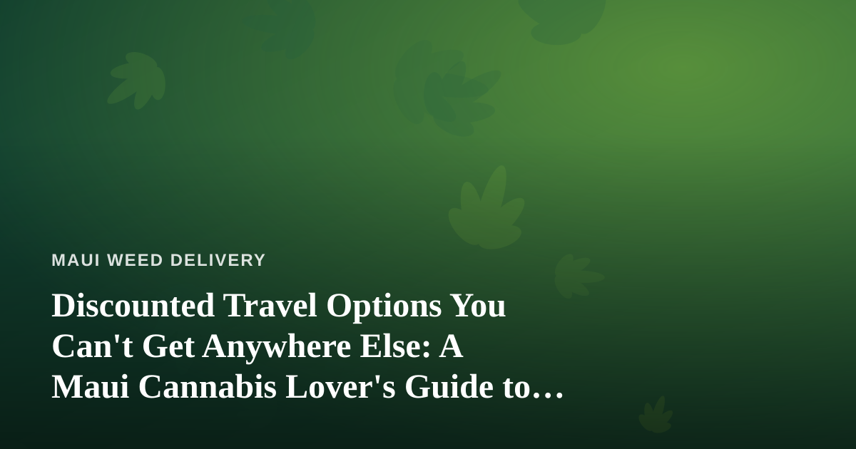 Discounted Travel Options You Can’t Get Anywhere Else: A Maui Cannabis Lover’s Guide to Doing It Right