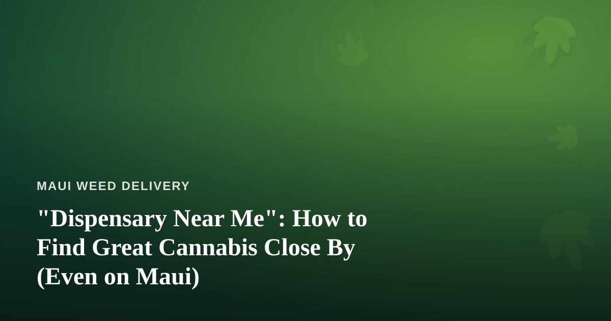 “Dispensary Near Me”: How to Find Great Cannabis Close By (Even on Maui)