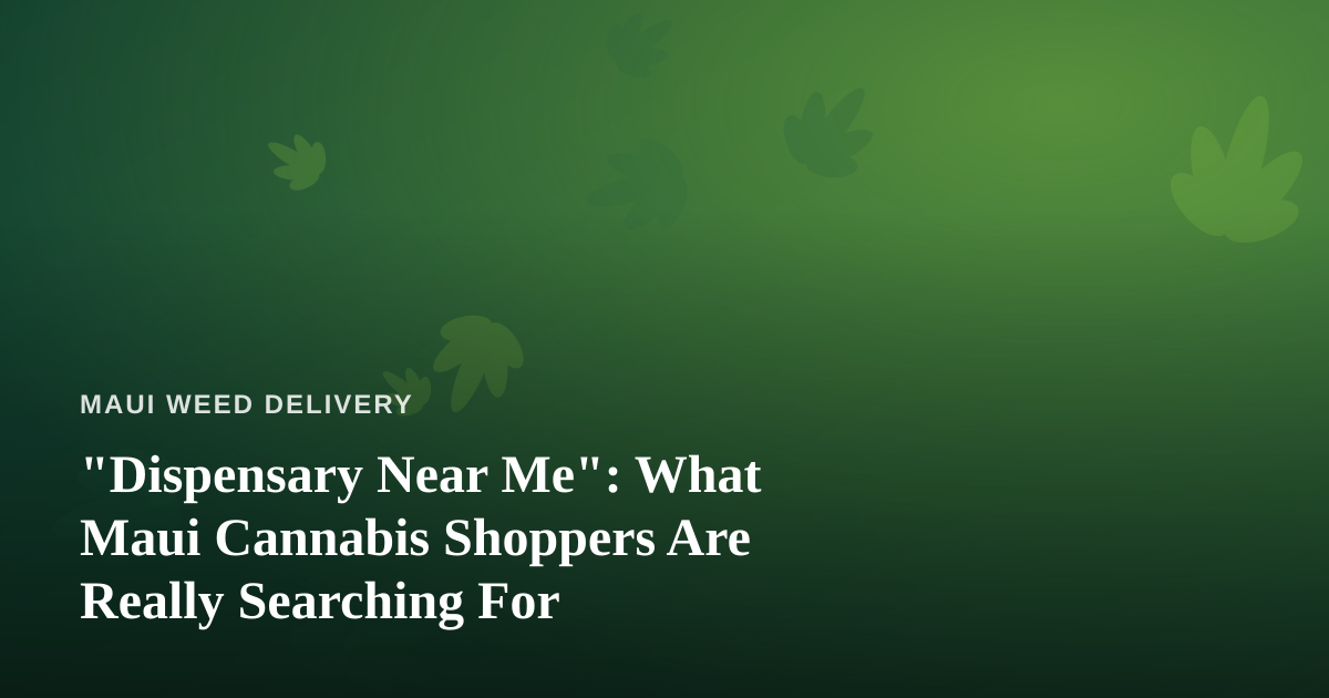 “Dispensary Near Me”: What Maui Cannabis Shoppers Are Really Searching For