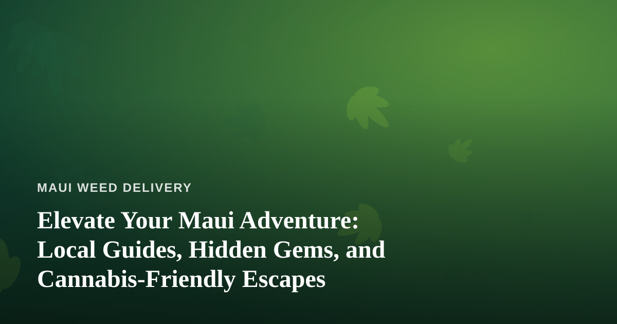Elevate Your Maui Adventure: Local Guides, Hidden Gems, and Cannabis-Friendly Escapes