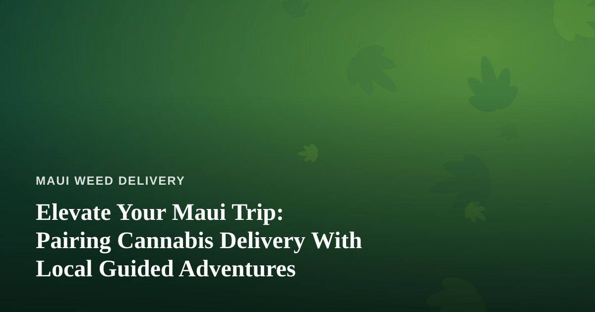 Elevate Your Maui Trip: Pairing Cannabis Delivery With Local Guided Adventures