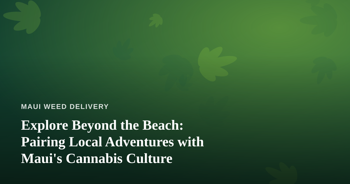 Explore Beyond the Beach: Pairing Local Adventures with Maui’s Cannabis Culture