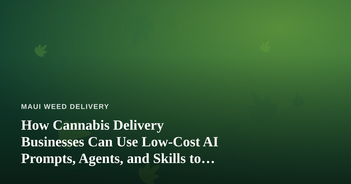 How Cannabis Delivery Businesses Can Use Low-Cost AI Prompts, Agents, and Skills to Run Smarter