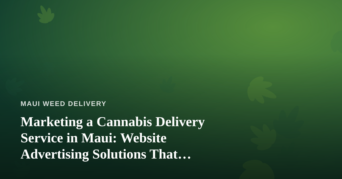 Marketing a Cannabis Delivery Service in Maui: Website Advertising Solutions That Actually Work