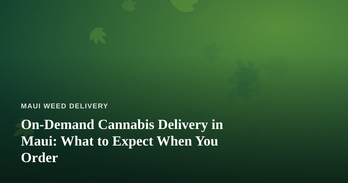 On-Demand Cannabis Delivery in Maui: What to Expect When You Order