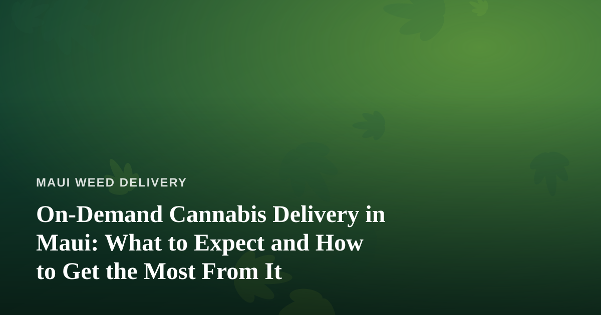 On-Demand Cannabis Delivery in Maui: What to Expect and How to Get the Most From It