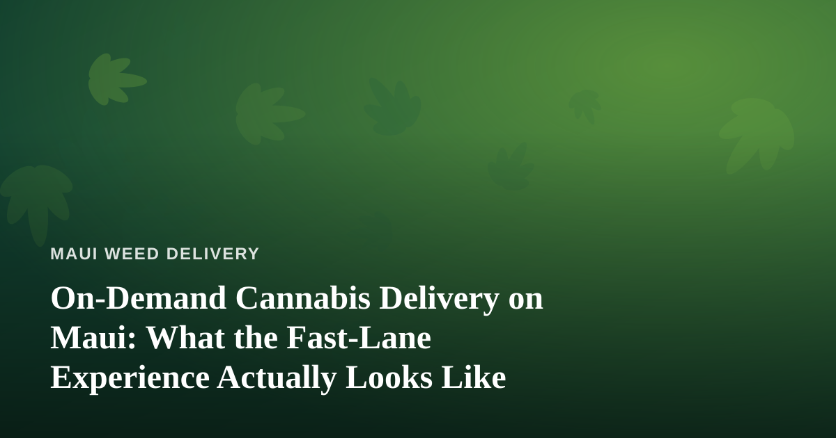 On-Demand Cannabis Delivery on Maui: What the Fast-Lane Experience Actually Looks Like
