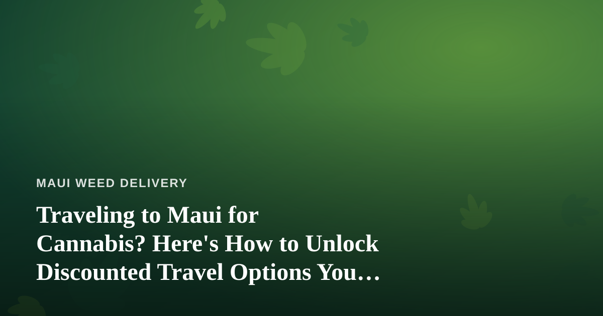 Traveling to Maui for Cannabis? Here’s How to Unlock Discounted Travel Options You Can’t Get Anywhere Else