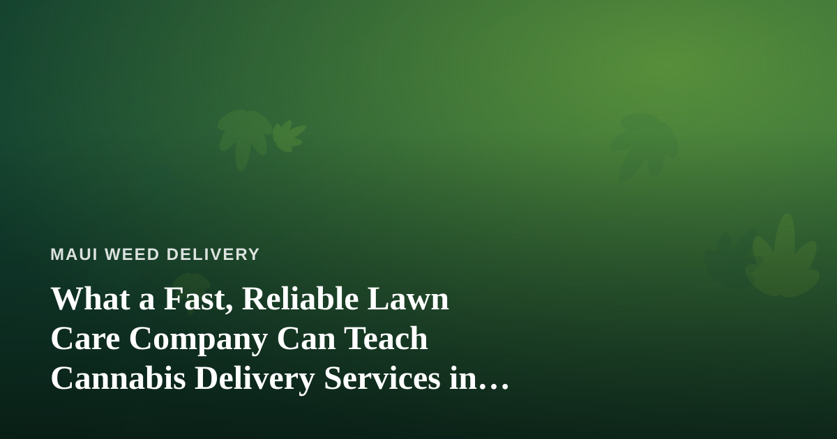 What a Fast, Reliable Lawn Care Company Can Teach Cannabis Delivery Services in Maui