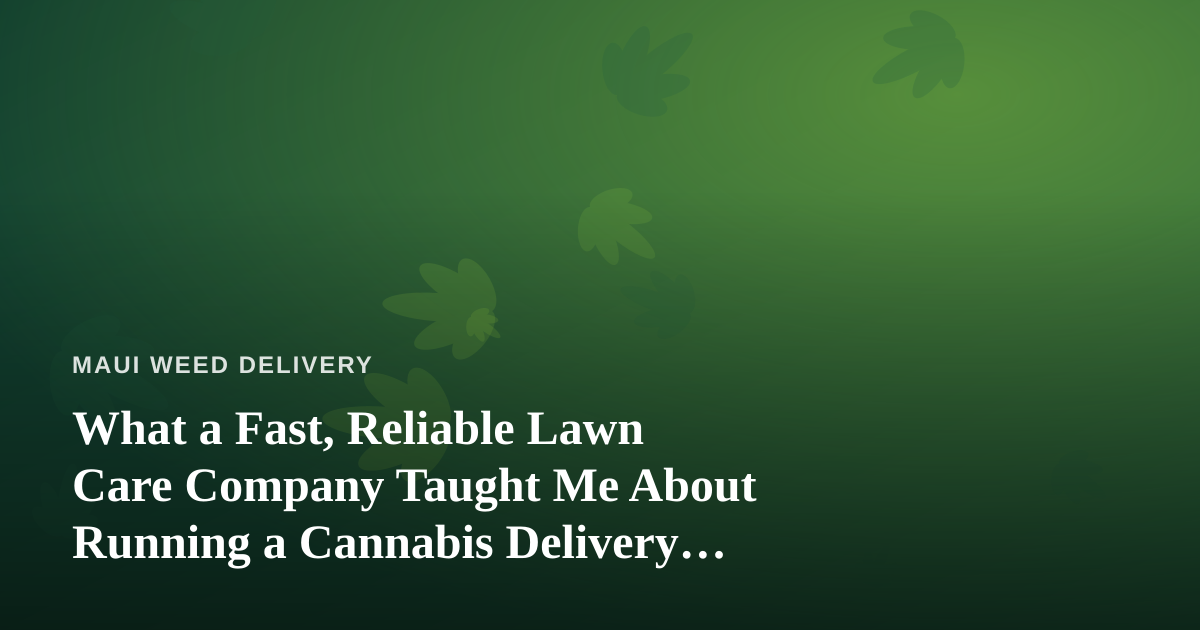 What a Fast, Reliable Lawn Care Company Taught Me About Running a Cannabis Delivery Business on Maui