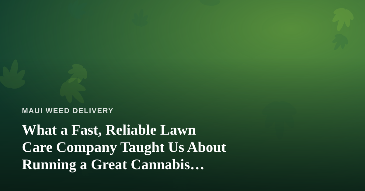 What a Fast, Reliable Lawn Care Company Taught Us About Running a Great Cannabis Delivery Service