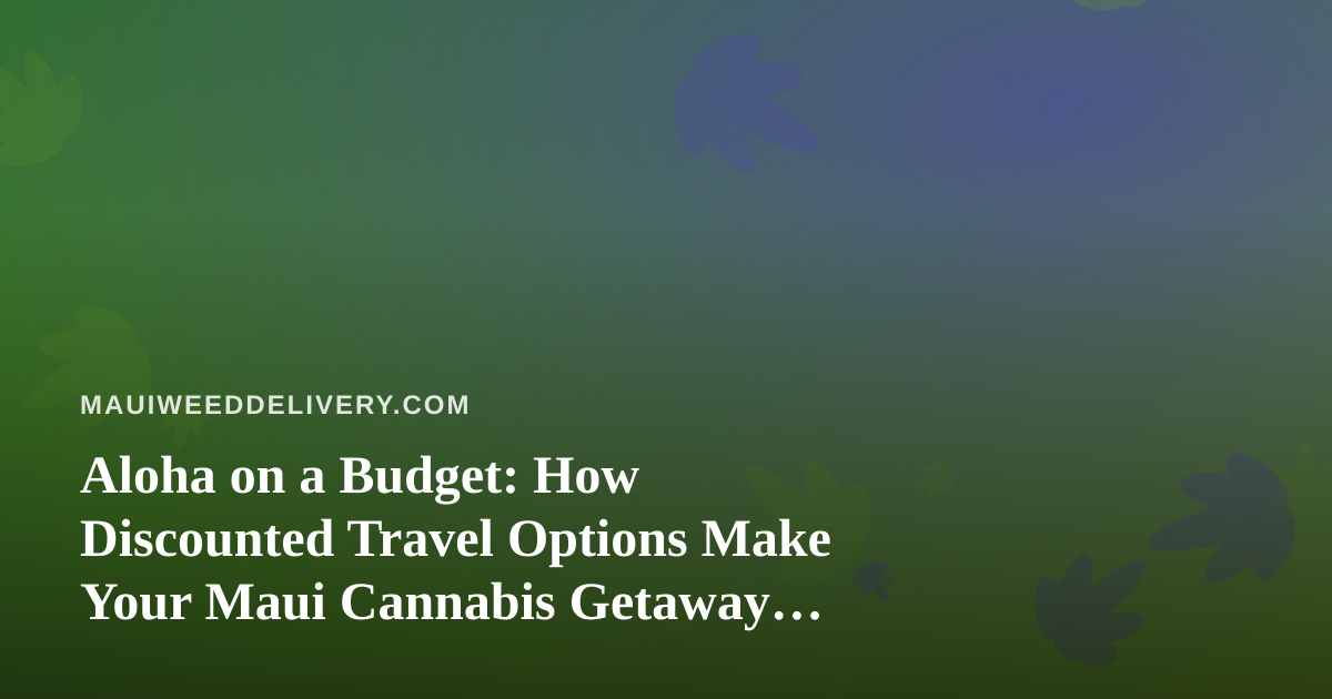Aloha on a Budget: How Discounted Travel Options Make Your Maui Cannabis Getaway Affordable