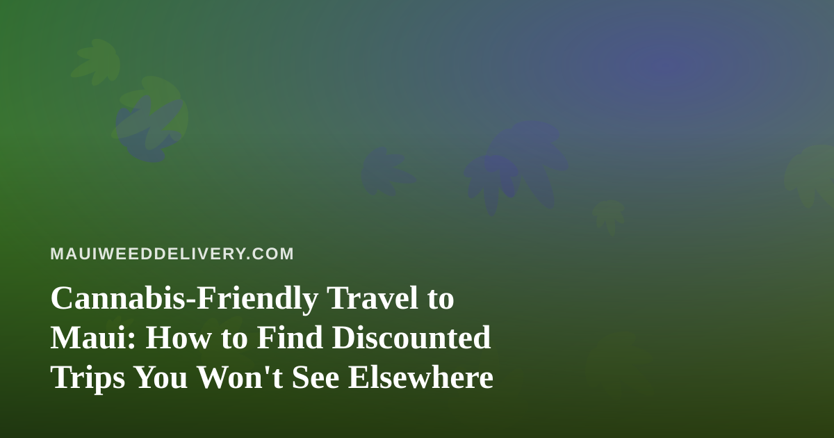 Cannabis-Friendly Travel to Maui: How to Find Discounted Trips You Won’t See Elsewhere
