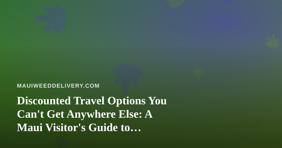Discounted Travel Options You Can’t Get Anywhere Else: A Maui Visitor’s Guide to Cannabis-Friendly Getaways