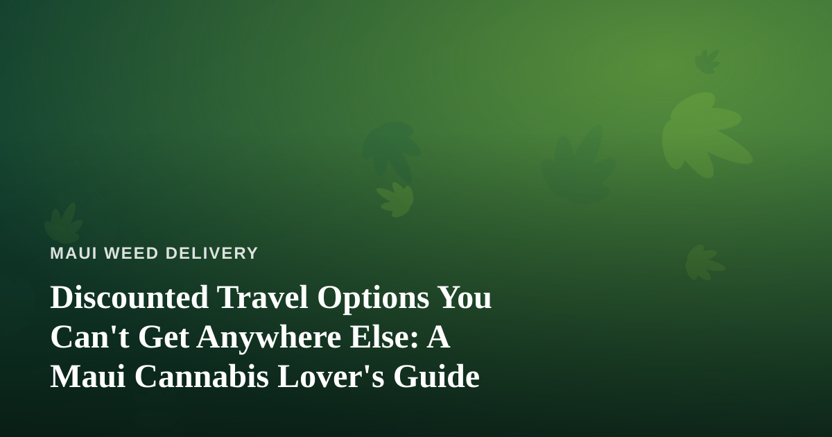 Discounted Travel Options You Can’t Get Anywhere Else: A Maui Cannabis Lover’s Guide