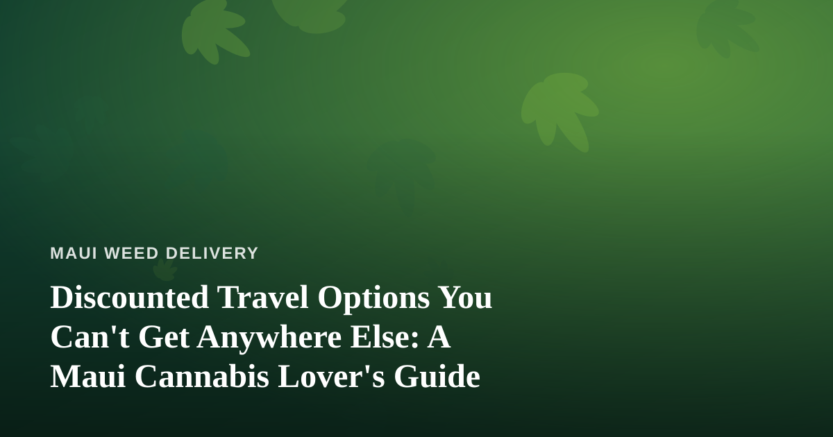 Discounted Travel Options You Can’t Get Anywhere Else: A Maui Cannabis Lover’s Guide