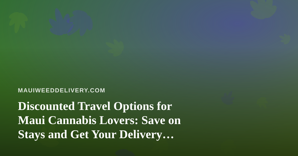Discounted Travel Options for Maui Cannabis Lovers: Save on Stays and Get Your Delivery Sorted