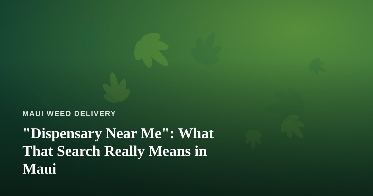 “Dispensary Near Me”: What That Search Really Means in Maui