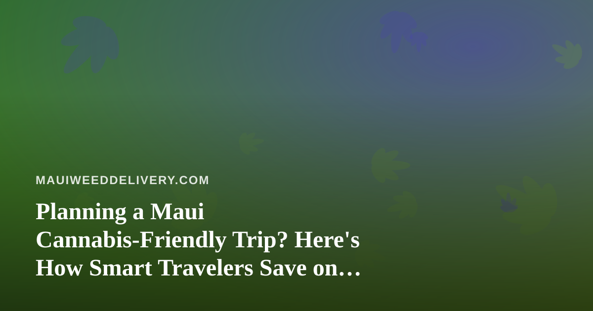 Planning a Maui Cannabis-Friendly Trip? Here’s How Smart Travelers Save on the Journey