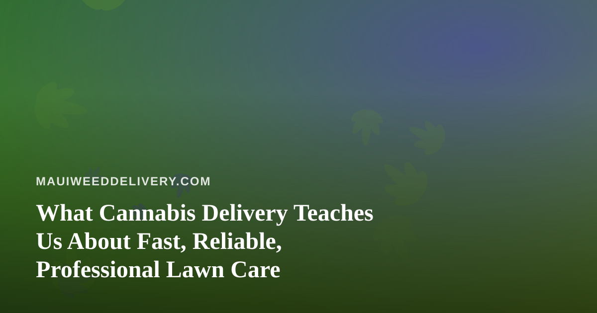 What Cannabis Delivery Teaches Us About Fast, Reliable, Professional Lawn Care
