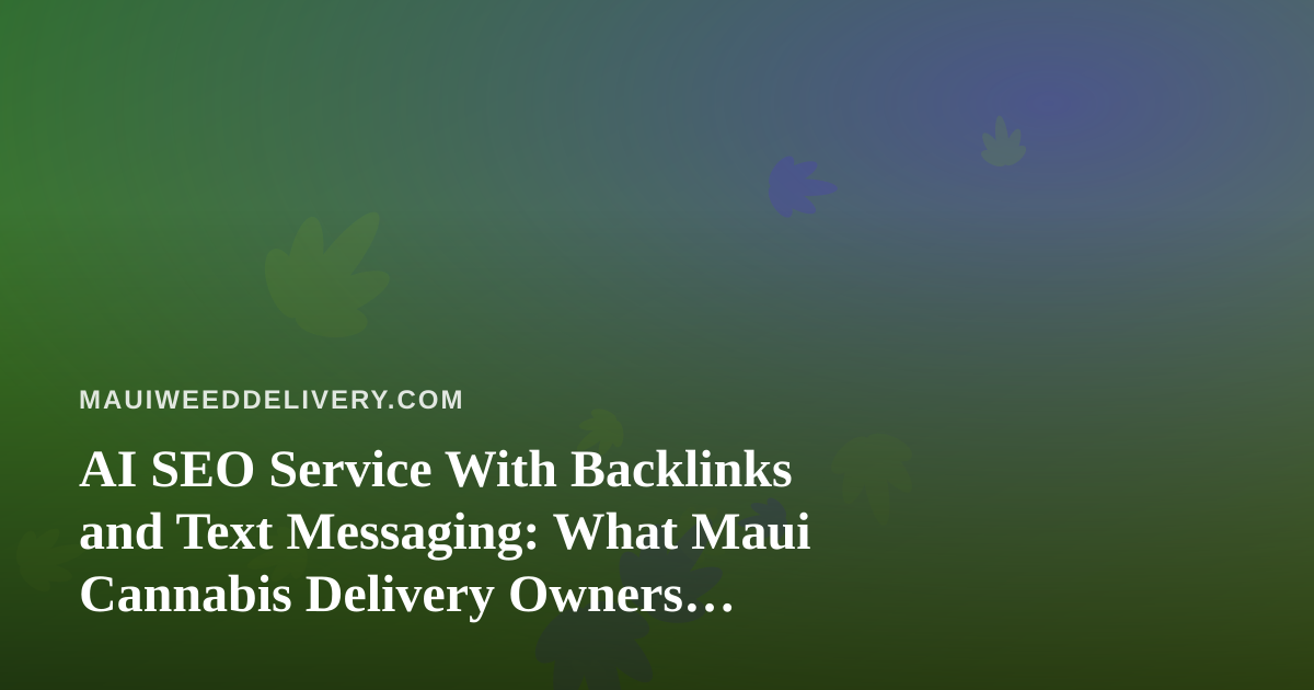 AI SEO Service With Backlinks and Text Messaging: What Maui Cannabis Delivery Owners Should Know