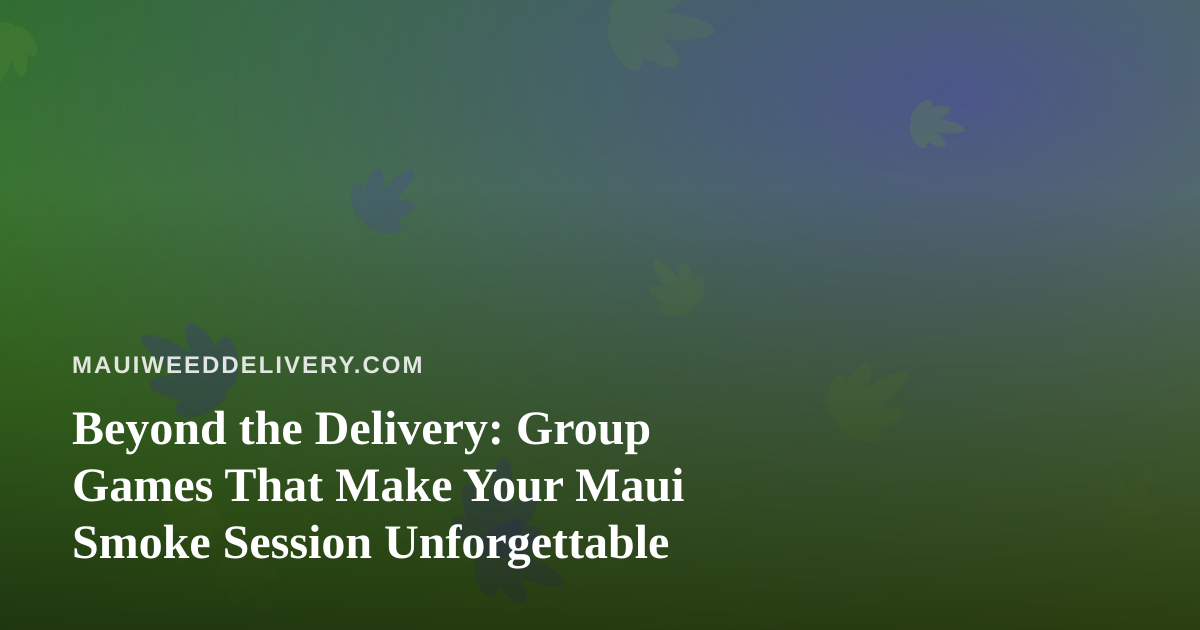 Beyond the Delivery: Group Games That Make Your Maui Smoke Session Unforgettable