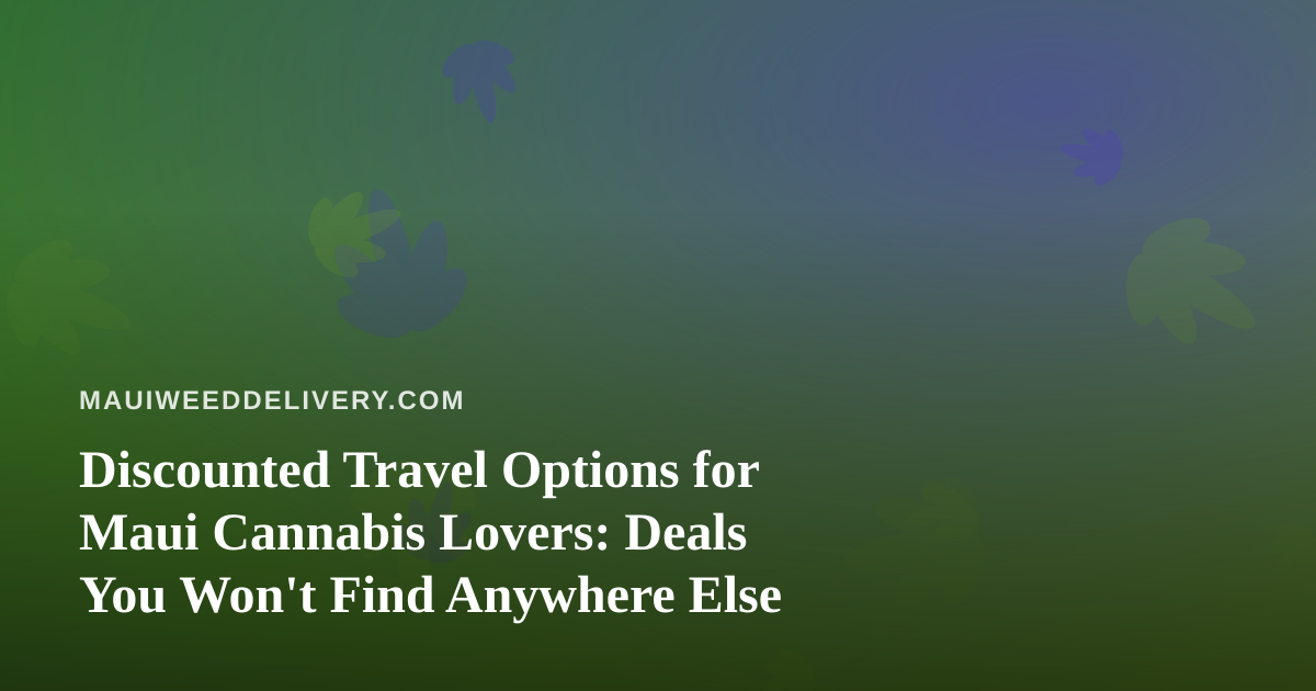 Discounted Travel Options for Maui Cannabis Lovers: Deals You Won’t Find Anywhere Else
