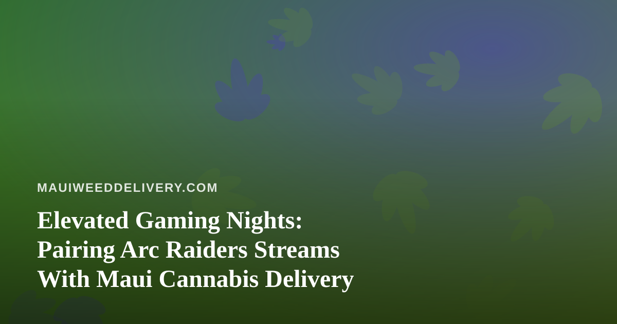 Elevated Gaming Nights: Pairing Arc Raiders Streams With Maui Cannabis Delivery