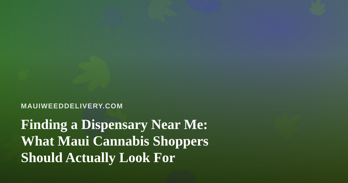 Finding a Dispensary Near Me: What Maui Cannabis Shoppers Should Actually Look For