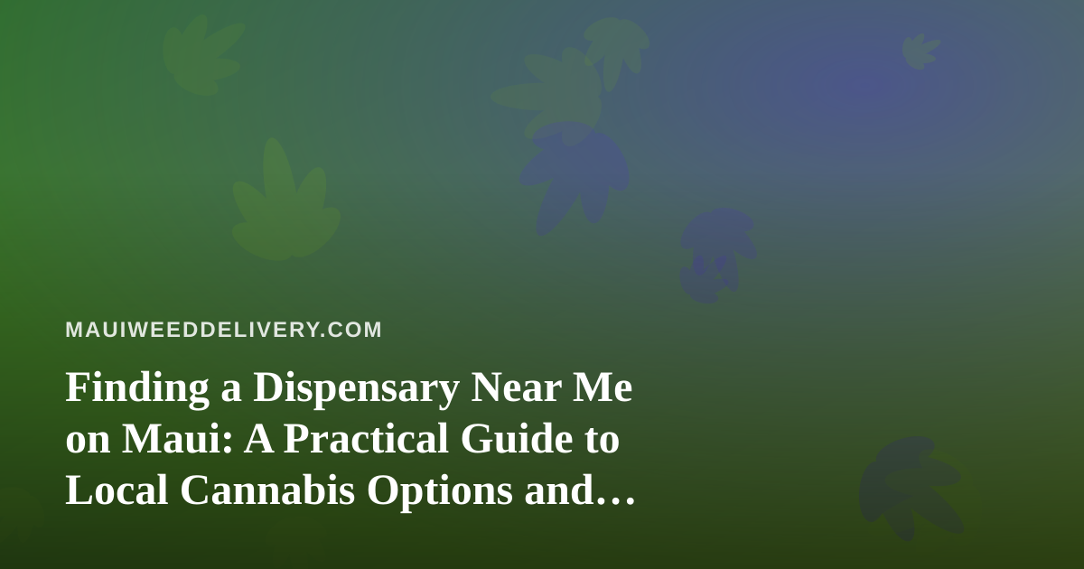 Finding a Dispensary Near Me on Maui: A Practical Guide to Local Cannabis Options and Delivery