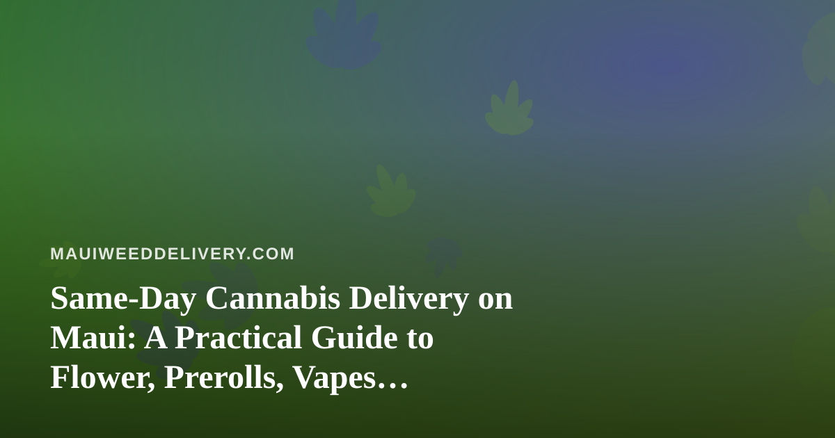 Same-Day Cannabis Delivery on Maui: A Practical Guide to Flower, Prerolls, Vapes, Edibles and Concentrates