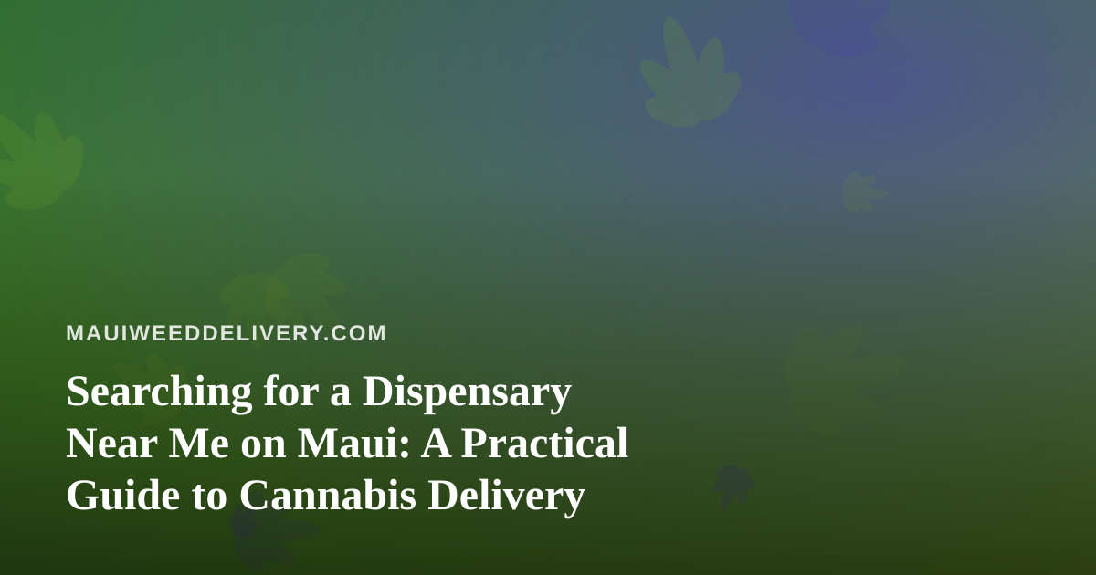Searching for a Dispensary Near Me on Maui: A Practical Guide to Cannabis Delivery